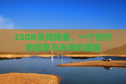 CSDN关闭博客，一个时代的结束与未来的展望
